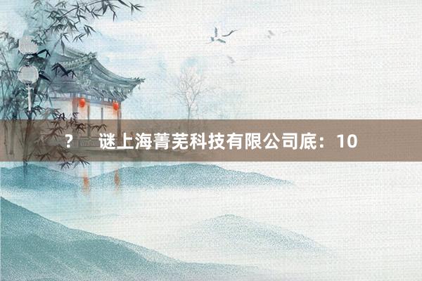 ? 谜上海菁芜科技有限公司底:10
