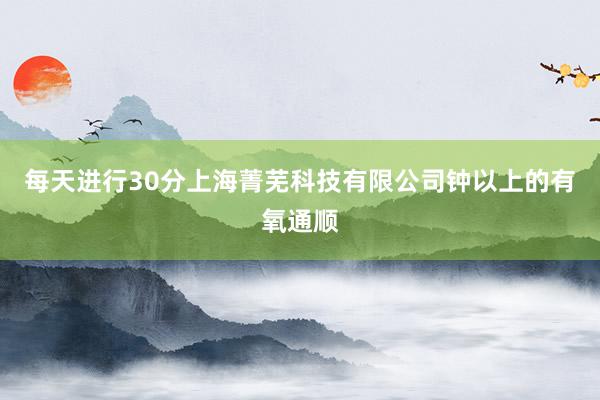 每天进行30分上海菁芜科技有限公司钟以上的有氧通顺