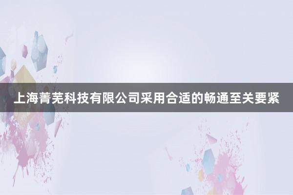 上海菁芜科技有限公司采用合适的畅通至关要紧